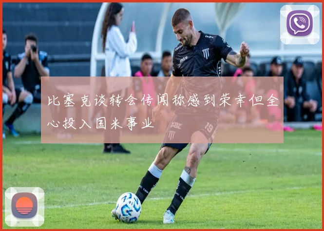 比塞克谈转会传闻称感到荣幸但全心投入国米事业