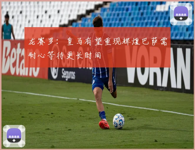龙赛罗：皇马有望重现辉煌巴萨需耐心等待更长时间