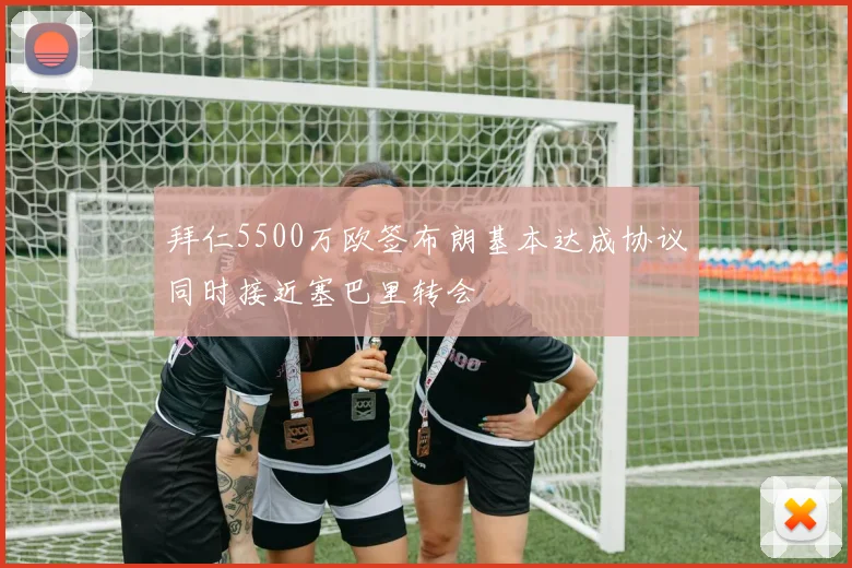 拜仁5500万欧签布朗基本达成协议同时接近塞巴里转会