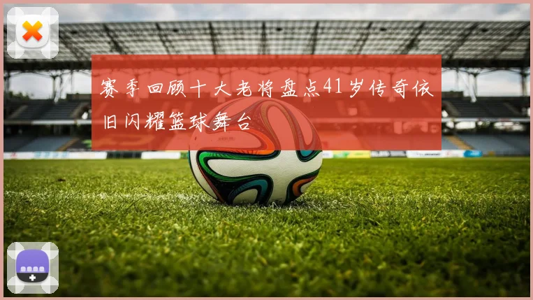 赛季回顾十大老将盘点41岁传奇依旧闪耀篮球舞台
