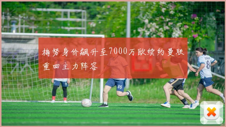 梅努身价飙升至7000万欧续约曼联重回主力阵容