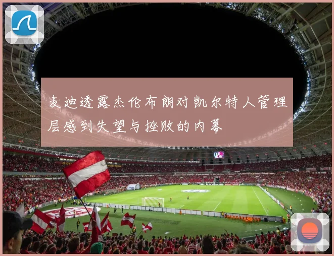 麦迪透露杰伦布朗对凯尔特人管理层感到失望与挫败的内幕