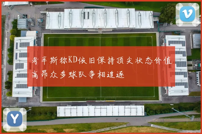 考辛斯称KD依旧保持顶尖状态价值高昂众多球队争相追逐