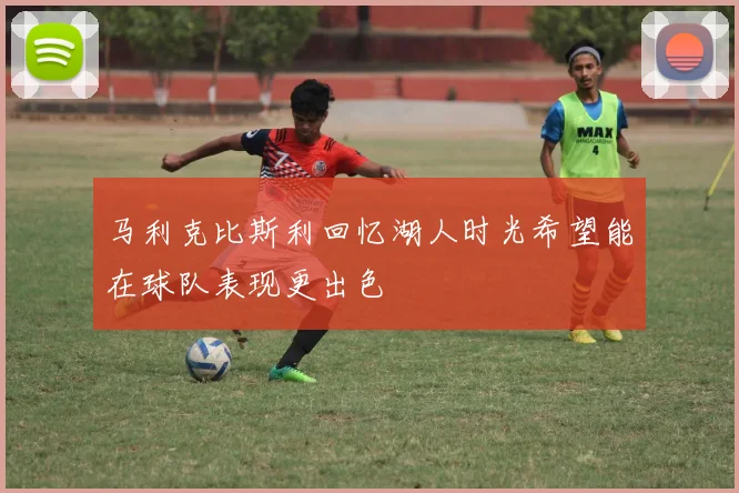 马利克比斯利回忆湖人时光希望能在球队表现更出色