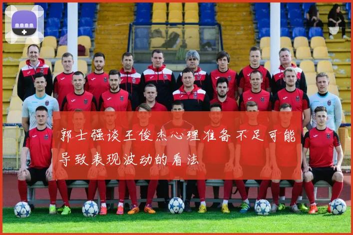 郭士强谈王俊杰心理准备不足可能导致表现波动的看法