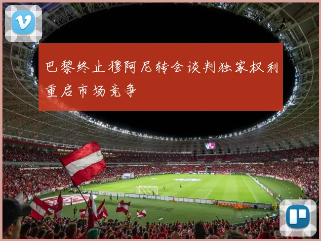 巴黎终止穆阿尼转会谈判独家权利重启市场竞争