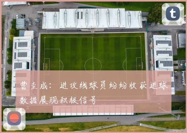 曹圭成：进攻线球员纷纷收获进球数据展现积极信号