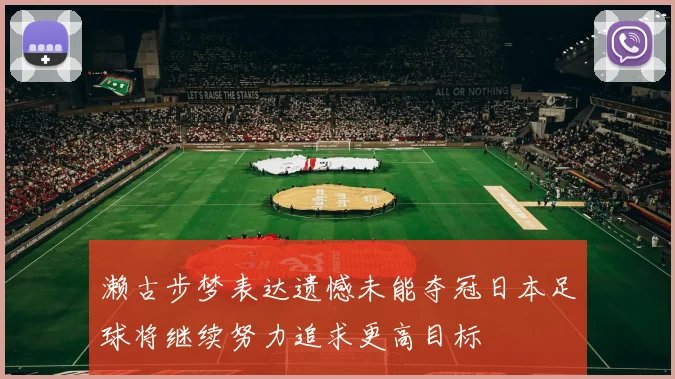 濑古步梦表达遗憾未能夺冠日本足球将继续努力追求更高目标