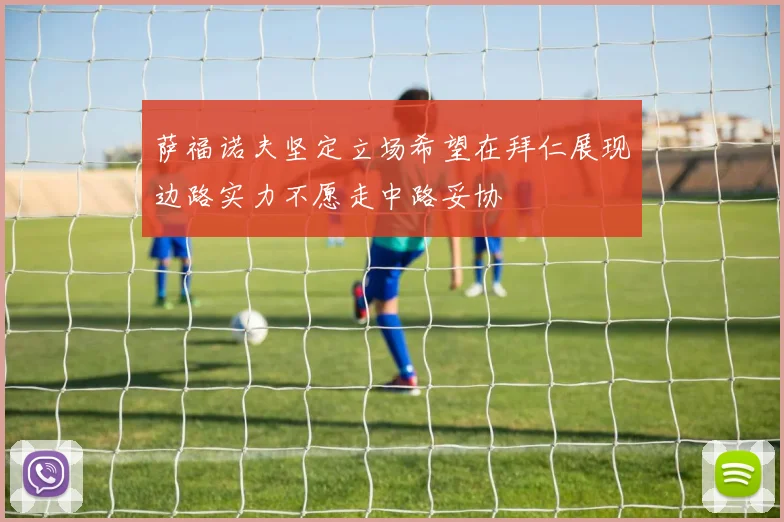 萨福诺夫坚定立场希望在拜仁展现边路实力不愿走中路妥协