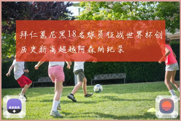 拜仁慕尼黑18名球员征战世界杯创历史新高超越阿森纳纪录
