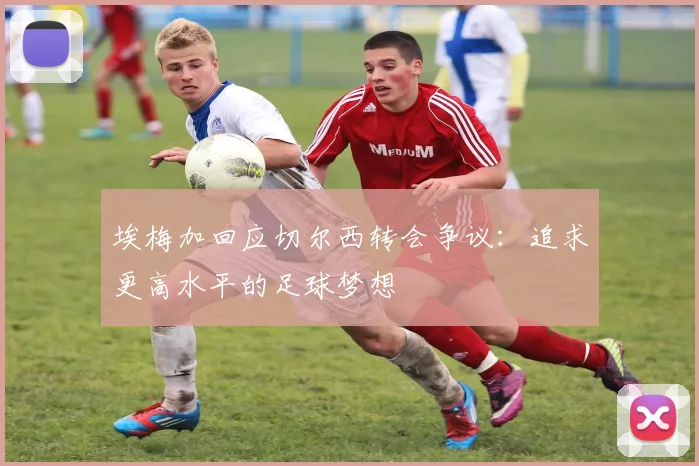 埃梅加回应切尔西转会争议：追求更高水平的足球梦想