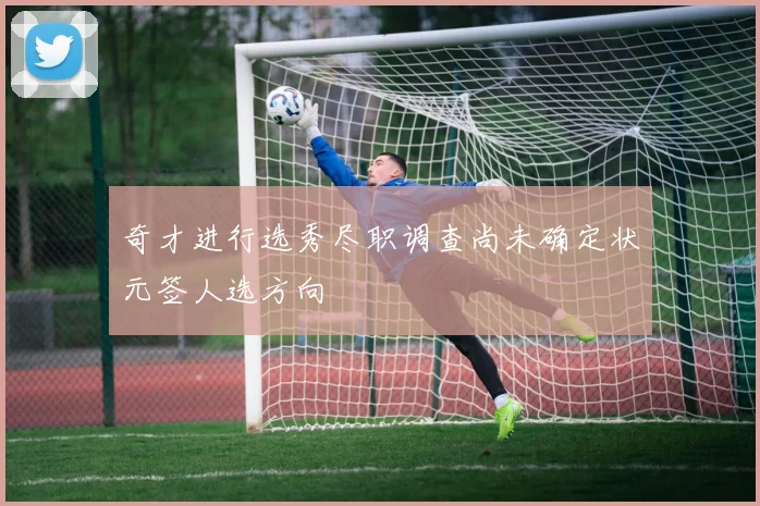奇才进行选秀尽职调查尚未确定状元签人选方向