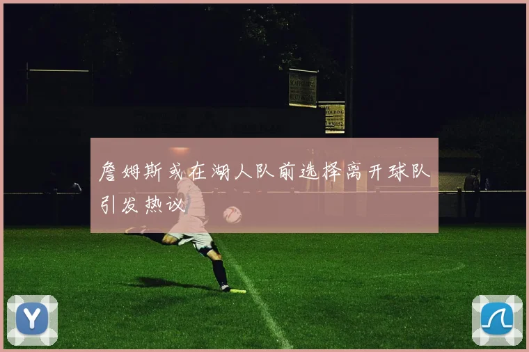 詹姆斯或在湖人队前选择离开球队引发热议