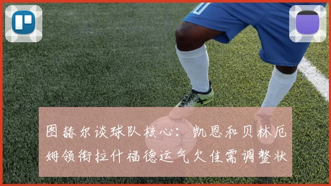 图赫尔谈球队核心：凯恩和贝林厄姆领衔拉什福德运气欠佳需调整状态