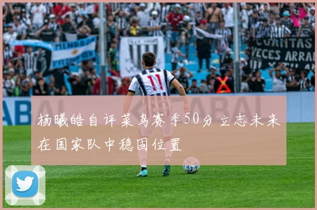 杨曦皓自评菜鸟赛季50分立志未来在国家队中稳固位置