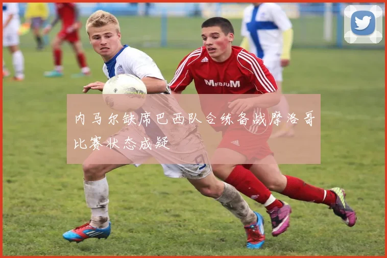 内马尔缺席巴西队合练备战摩洛哥比赛状态成疑