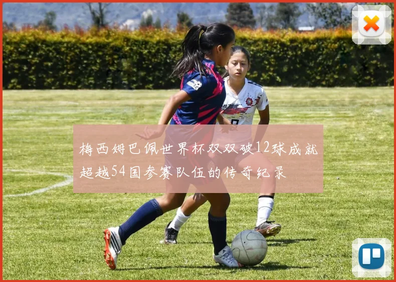 梅西姆巴佩世界杯双双破12球成就超越54国参赛队伍的传奇纪录